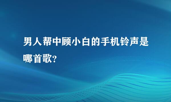 男人帮中顾小白的手机铃声是哪首歌？