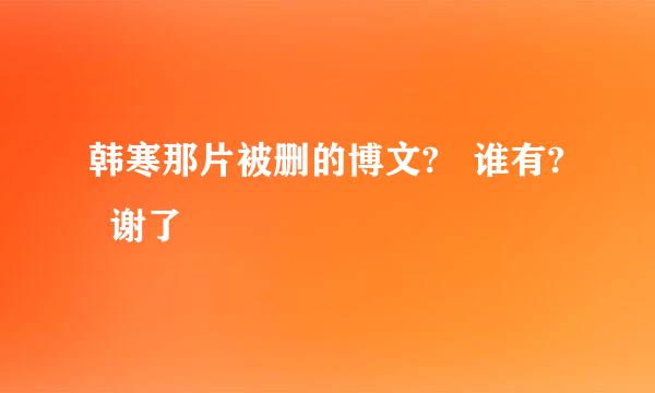 韩寒那片被删的博文?   谁有?   谢了