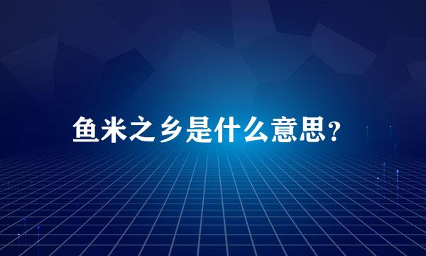 鱼米之乡是什么意思？