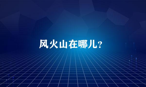 风火山在哪儿？