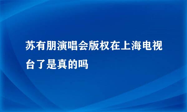 苏有朋演唱会版权在上海电视台了是真的吗