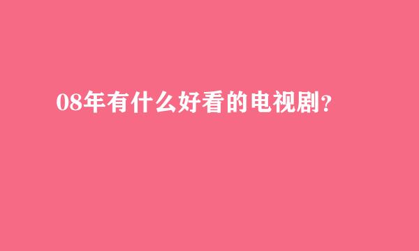 08年有什么好看的电视剧？