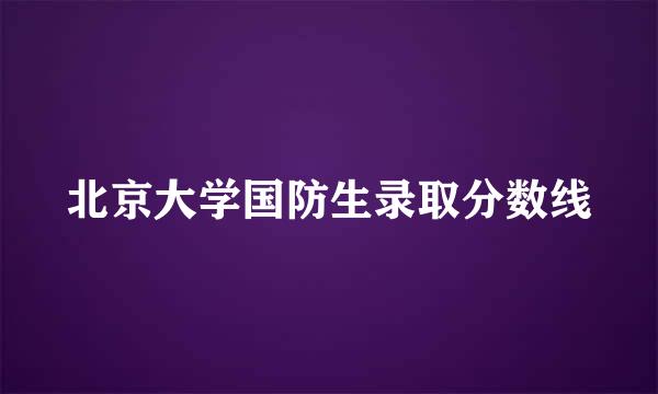 北京大学国防生录取分数线