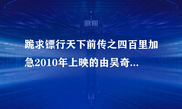 跪求镖行天下前传之四百里加急2010年上映的由吴奇隆主演的百度云资源