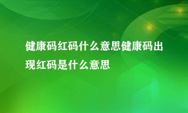 健康码红码什么意思健康码出现红码是什么意思