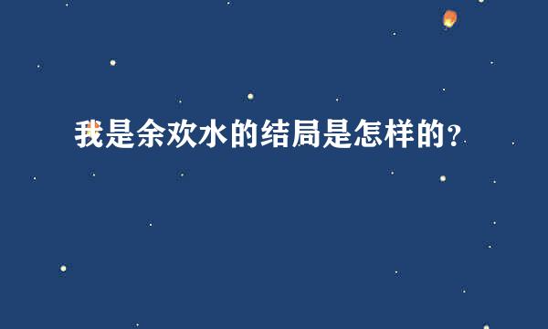 我是余欢水的结局是怎样的？