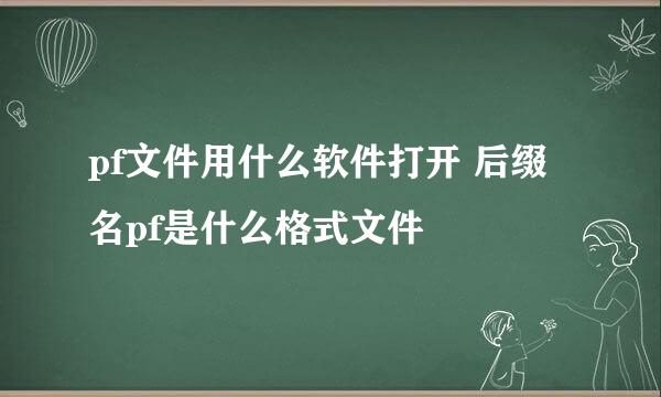 pf文件用什么软件打开 后缀名pf是什么格式文件