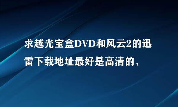 求越光宝盒DVD和风云2的迅雷下载地址最好是高清的，