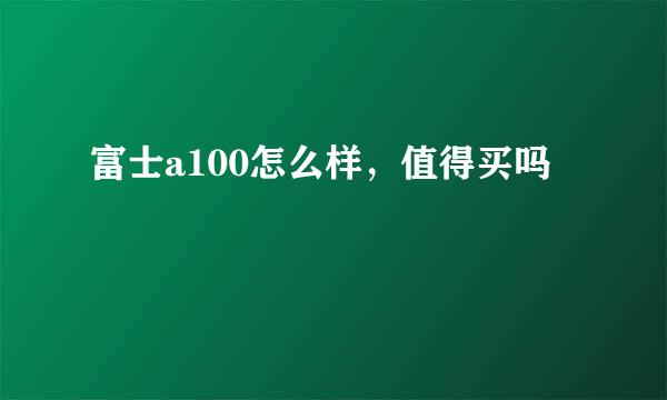 富士a100怎么样，值得买吗