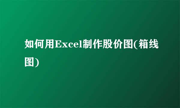 如何用Excel制作股价图(箱线图)