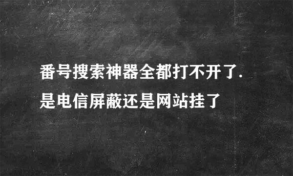 番号搜索神器全都打不开了.是电信屏蔽还是网站挂了