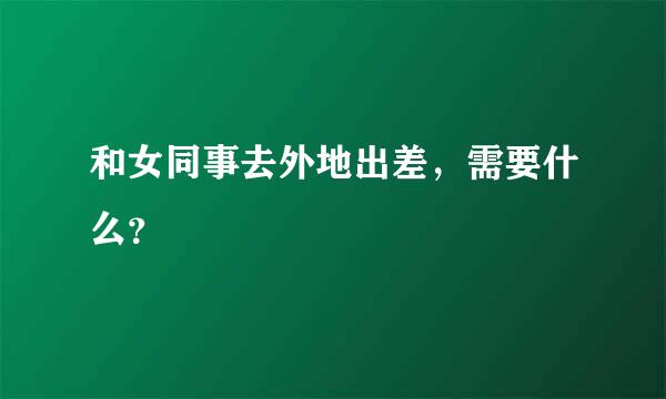 和女同事去外地出差，需要什么？