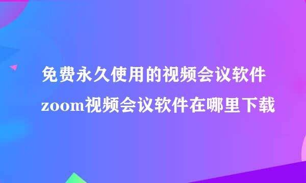 免费永久使用的视频会议软件zoom视频会议软件在哪里下载