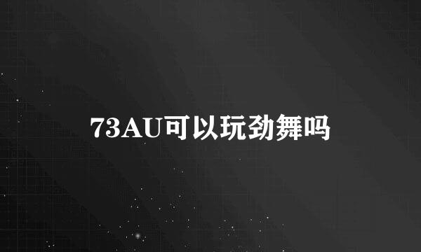 73AU可以玩劲舞吗