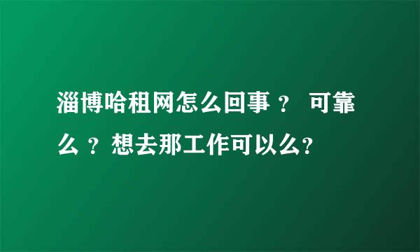 淄博哈租网怎么回事 ？ 可靠么 ？想去那工作可以么？