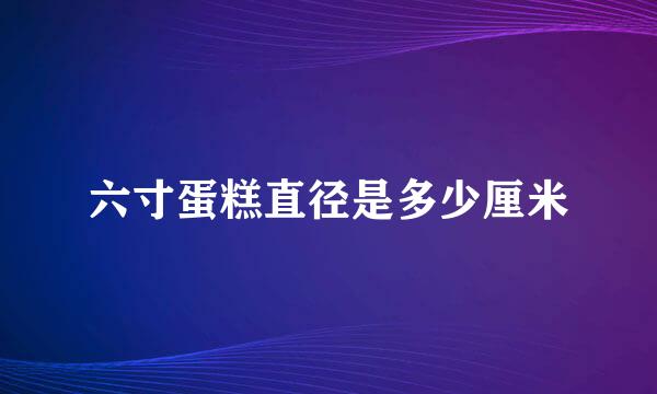 六寸蛋糕直径是多少厘米