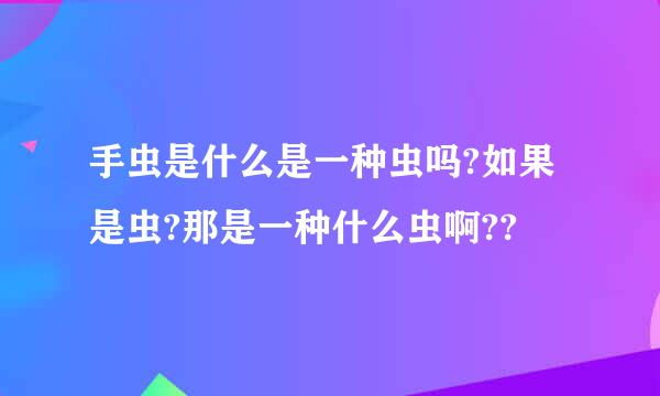 手虫是什么是一种虫吗?如果是虫?那是一种什么虫啊??