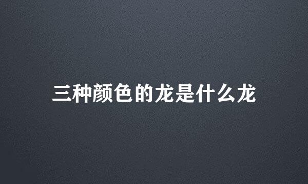 三种颜色的龙是什么龙