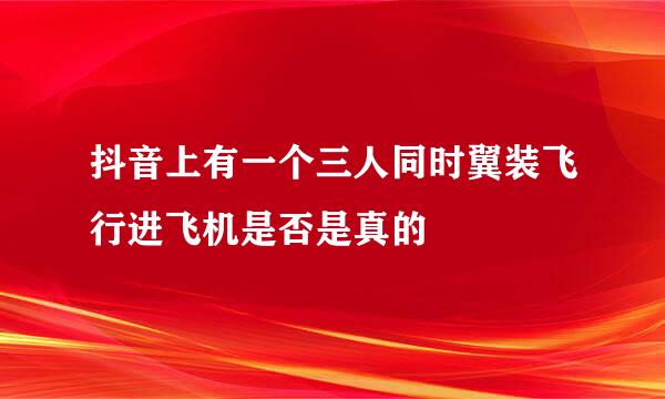 抖音上有一个三人同时翼装飞行进飞机是否是真的