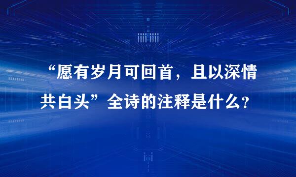 “愿有岁月可回首，且以深情共白头”全诗的注释是什么？