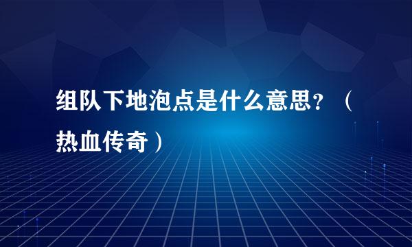 组队下地泡点是什么意思？（热血传奇）