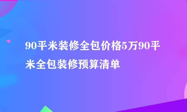 90平米装修全包价格5万90平米全包装修预算清单