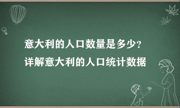 意大利的人口数量是多少？ 详解意大利的人口统计数据