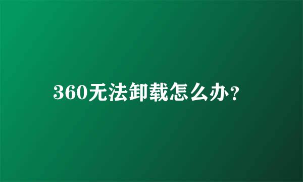 360无法卸载怎么办？