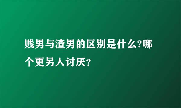 贱男与渣男的区别是什么?哪个更另人讨厌？