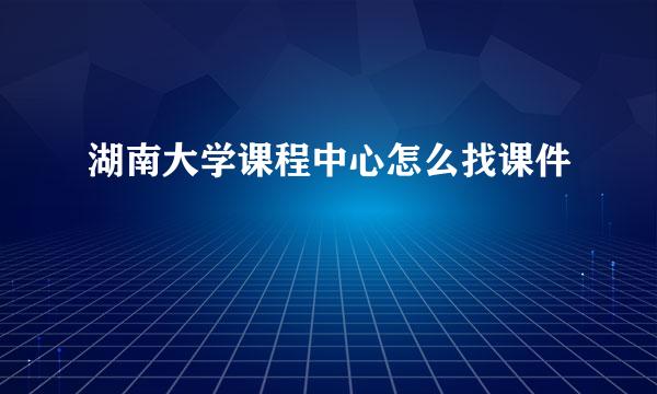 湖南大学课程中心怎么找课件