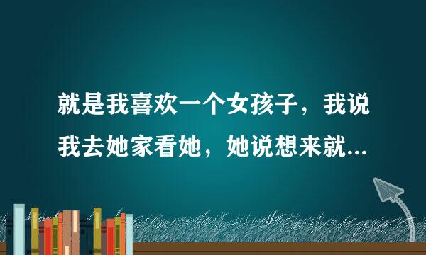 就是我喜欢一个女孩子，我说我去她家看她，她说想来就来啊，这是希望我去，还是不好拒绝才这样讲的吗？