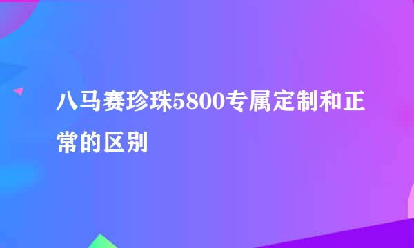 八马赛珍珠5800专属定制和正常的区别