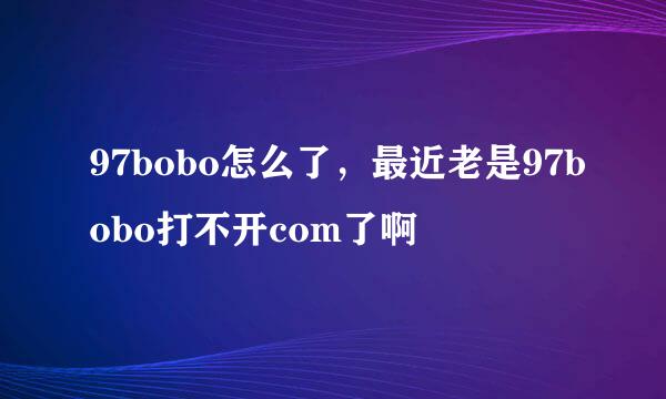 97bobo怎么了，最近老是97bobo打不开com了啊