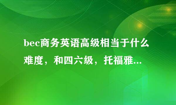 bec商务英语高级相当于什么难度，和四六级，托福雅思相比呢？