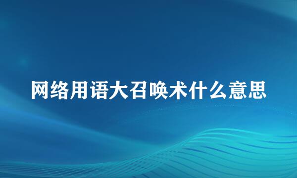 网络用语大召唤术什么意思