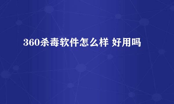 360杀毒软件怎么样 好用吗