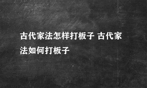 古代家法怎样打板子 古代家法如何打板子