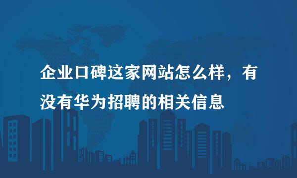 企业口碑这家网站怎么样，有没有华为招聘的相关信息