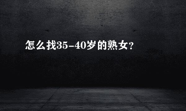 怎么找35-40岁的熟女？