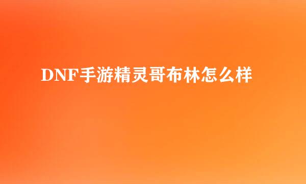 DNF手游精灵哥布林怎么样