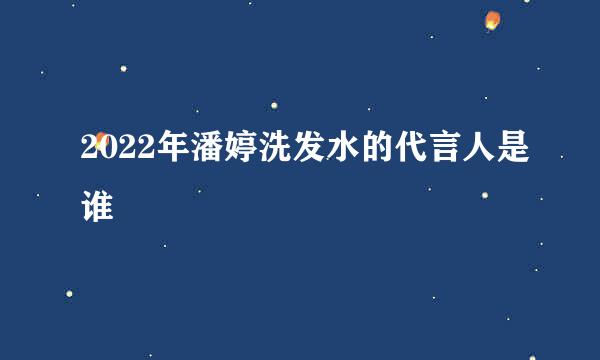 2022年潘婷洗发水的代言人是谁