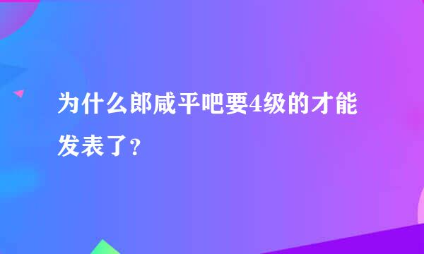 为什么郎咸平吧要4级的才能发表了？