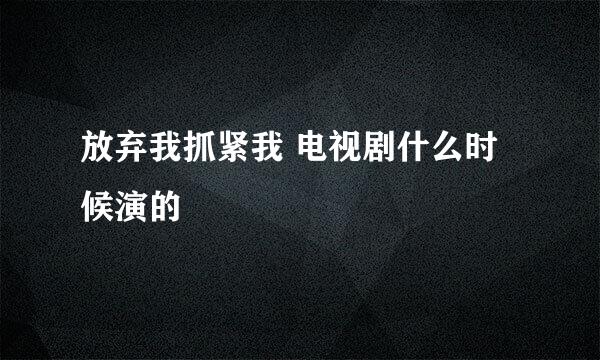 放弃我抓紧我 电视剧什么时候演的