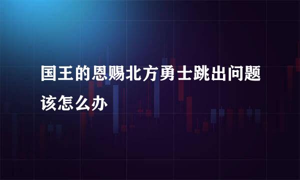 国王的恩赐北方勇士跳出问题该怎么办