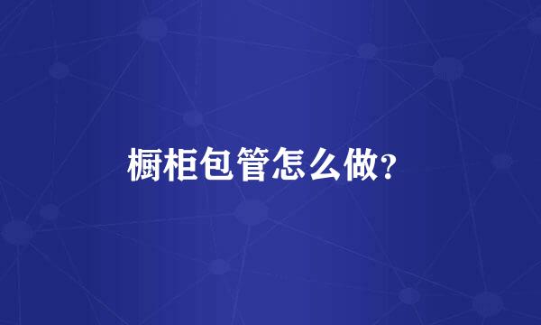 橱柜包管怎么做？