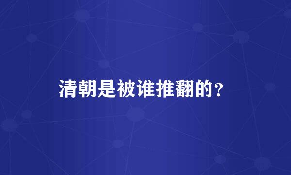 清朝是被谁推翻的？