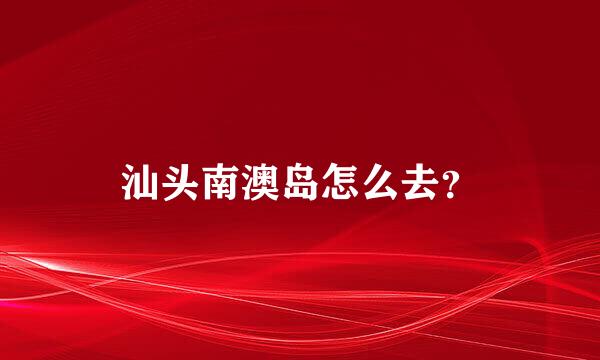 汕头南澳岛怎么去？