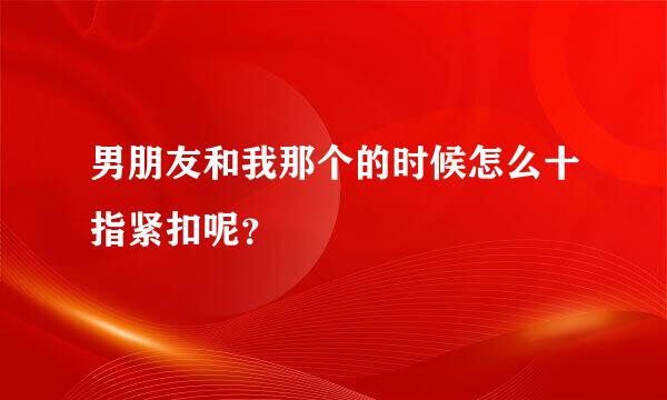 男朋友和我那个的时候怎么十指紧扣呢？