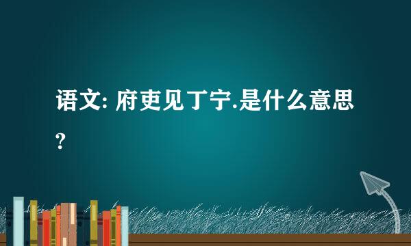 语文: 府吏见丁宁.是什么意思?