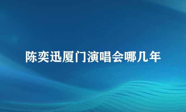 陈奕迅厦门演唱会哪几年